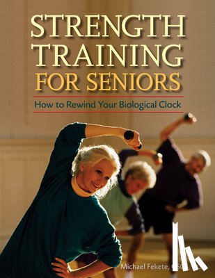 Fekete, Michael - Strength Training for Seniors: How to Rewind Your Biological Clock