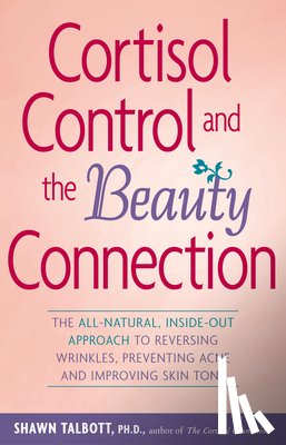 Talbott, Shawn - Cortisol Control and the Beauty Connection: The All-Natural, Inside-Out Approach to Reversing Wrinkles, Preventing Acne and Improving Skin Tone