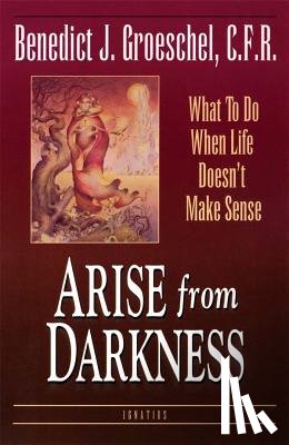 Groeschel, Benedict C. F. R. - Arise from Darkness: What to Do When Life Doesn't Make Sense