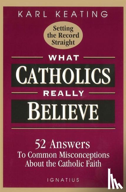 Keating, Karl - WHAT CATHOLICS REALLY BELIEVE