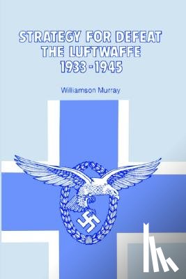 Murray, Williamson (Ohio State University) - Strategy for Defeat the Luftwaffe 1933 - 1945