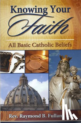 Fullam, Raymond B. - Knowing Your Faith: All Basic Catholic Beliefs