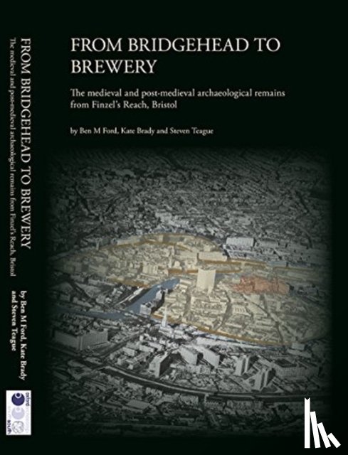 Ford, Ben M., Brady, Kate, Teague, Steven - From Bridgehead to Brewery: The Medieval and Post-Medieval Archaeological Remains from Finzel's Reach, Bristol