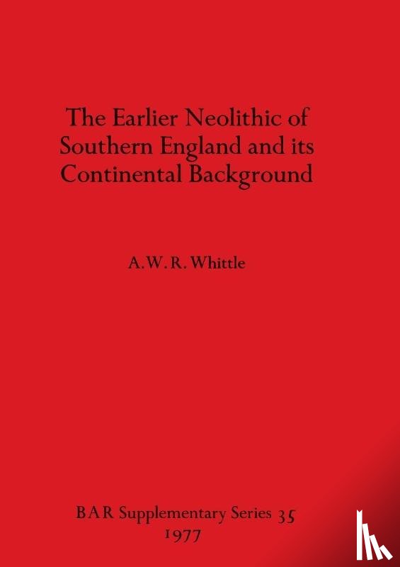 Whittle, A.W.R. - The Earlier Neolithic of Southern England and its Continental Background