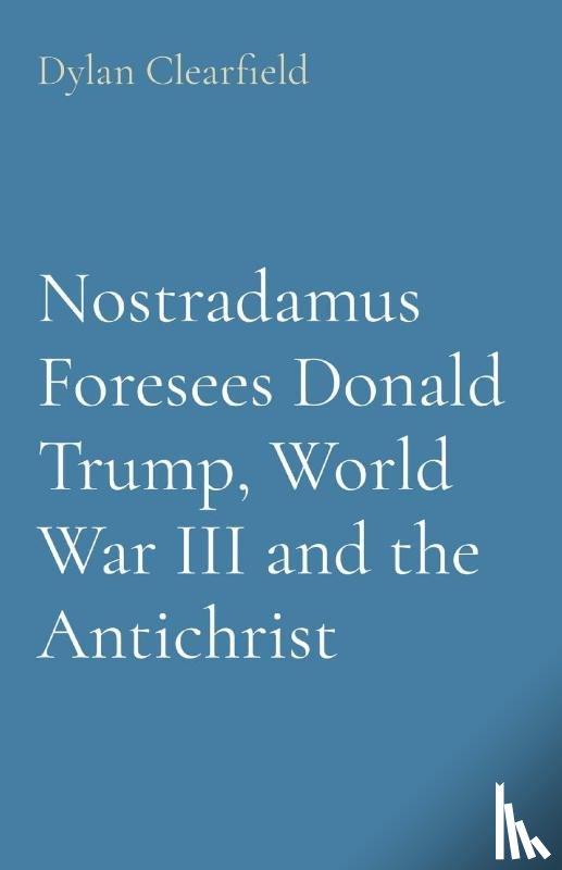 Clearfield, Dylan - Nostradamus Foresees Donald Trump, World War III and the Antichrist