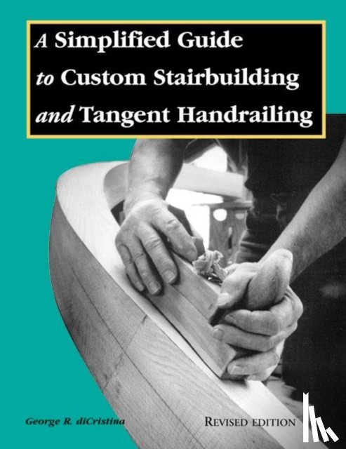 George Di Cristina - Simplified Guide to Custom Stairbuilding and Tangent Handrailing: Revised Edition