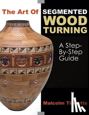 Tibbetts, Malcolm - The Art of Segmented Wood Turning: A Step-By-Step Guide