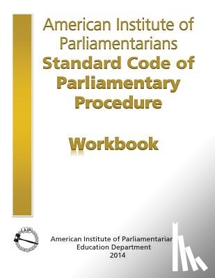 American Institute of Parliamentarians - AIP Standard Code of Parliamentary Procedure Workbook: A workbook for users of American Institute of Parliamentarians Standard Code of Parliamentary P