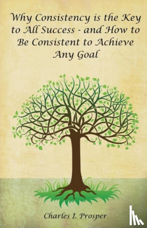 Prosper, Charles I - Why Consistency Is the Key to All Success - And How to Be Consistent to Achieve Any Goal