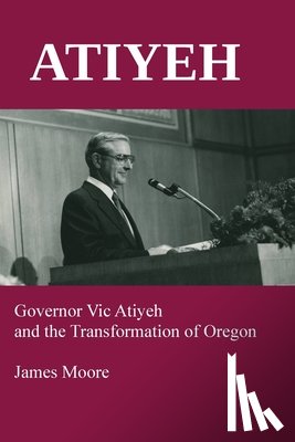 Moore, James - Atiyeh: Governor Vic Atiyeh and the Transformation of Oregon