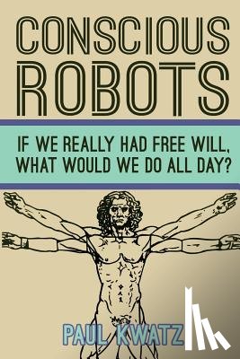 Kwatz, Paul - Conscious Robots: Facing up to the reality of being human