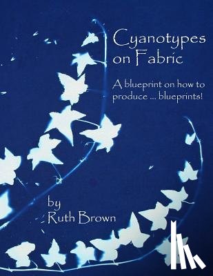 Brown, Ruth - Cyanotypes on Fabric: A blueprint on how to produce ... blueprints!