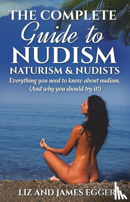 Egger, Liz, Egger, James - The Complete Guide to Nudism, Naturism and Nudists