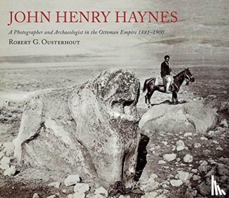 Ousterhout, Robert G. - John Henry Haynes: A Photographer and Archaeologist in the Ottoman Empire 1881–1900