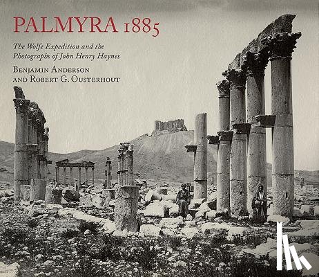 Anderson, Benjamin, Ousterhout, Robert G. - Palmyra 1885: The Wolfe Expedition and the Photographs of John Henry Haynes