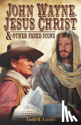 Gould, Todd R - John Wayne, Jesus Christ and Other Faded Icons