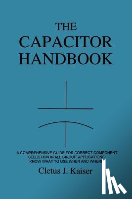 Kaiser, Cletus J. - The Capacitor Handbook: A Comprehensive Guide For Correct Component Selection In All Circuit Applications. Know What To Use When And Where.