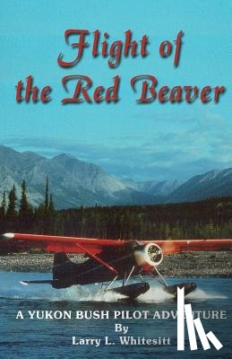 Whitesitt, Larry L. - Flight of the Red Beaver: A Yukon Bush Pilot Adventure