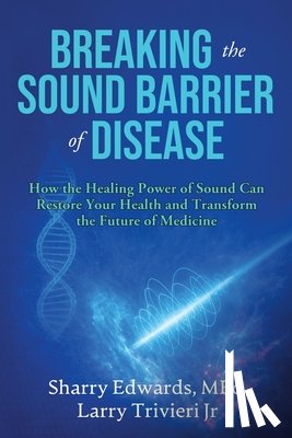 Edwards, Med Sharry K. - Breaking the Sound Barriers of Disease: How Human BioAcoustic Sound Healing Can Improve All Aspects of Your Health and Help Solve Today's Growing Heal