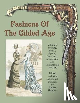 Grimble, Frances - Fashions of the Gilded Age, Volume 2: Evening, Bridal, Sports, Outerwear, Accessories, and Dressmaking 1877-1882