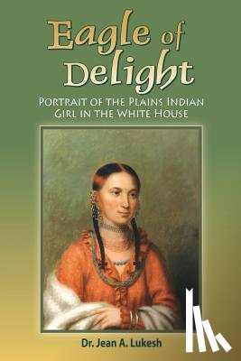 Lukesh, Jean A. - Eagle of Delight: Portrait of the Plains Indian Girl in the White House