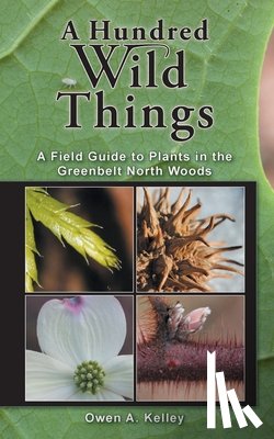 Kelley, Owen Anthony - A Hundred Wild Things: A Field Guide to Plants in the Greenbelt North Woods