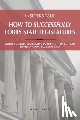 Guyer, Robert Lawrence - Insiders Talk: How to Successfully Lobby State Legislatures: Guide to State Legislative Lobbying, 4th Edition - Revised, Updated, Expanded