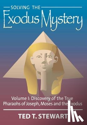 Stewart, Ted T. - Solving the Exodus Mystery (Volume One): Discovery of the True Pharoahs of Joseph, Moses, and the Exodus