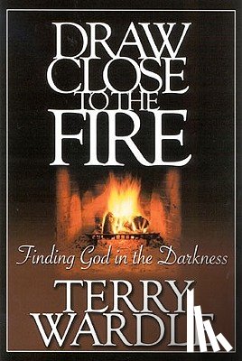 Wardle, Terry H. - Draw Close to the Fire: Finding God in the Darkness