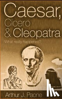 Paone, Arthur J. - Caesar, Cicero & Cleopatra: What really happened?