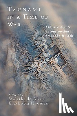 de Alwis, Malathi - Tsunami in a Time of War: Aid, Activism and Reconstruction in Sri Lanka and Aceh