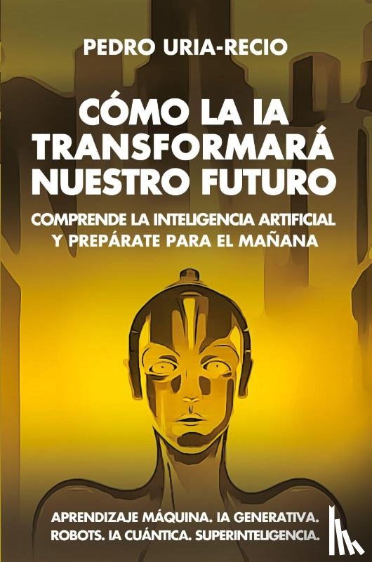 Uría-Recio, Pedro - Cómo la IA Transformará Nuestro Futuro
