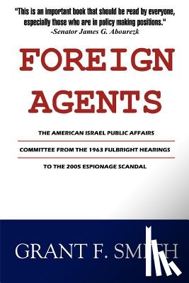 Smith, Grant F. - Foreign Agents: The American Israel Public Affairs Committee from the 1963 Fulbright Hearings to the 2005 Espionage Scandal