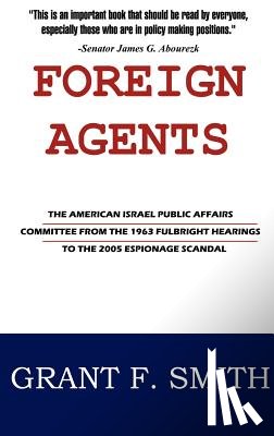 Smith, Grant F. - Foreign Agents: The American Israel Public Affairs Committee from the 1963 Fulbright Hearings to the 2005 Espionage Scandal