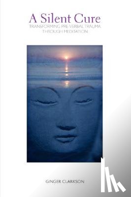 Clarkson, Ginger - A Silent Cure: Transforming Pre-Verbal Trauma Through Meditation