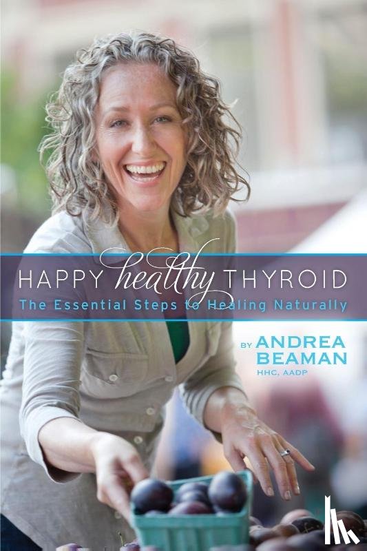 Beaman, Andrea - Happy Healthy Thyroid - The Essential Steps to Healing Naturally