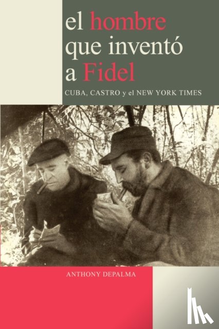 DePalma, Anthony - El Hombre Que Invento a Fidel. Cuba, Castro Y El New York Times