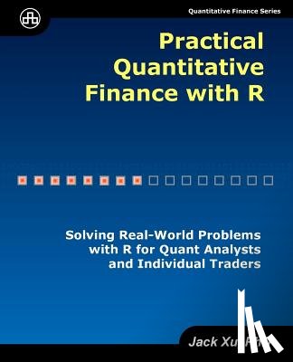 Xu, Jack - Practical Quantitative Finance with R: Solving Real-World Problems with R for Quant Analysts and Individual Traders