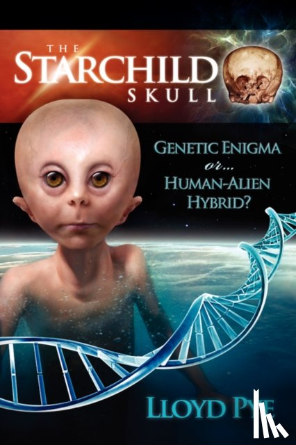Pye, Lloyd - The Starchild Skull -- Genetic Enigma or Human-Alien Hybrid?