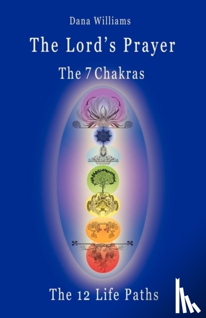 Williams, Dana - The Lord's Prayer, the Seven Chakras, the Twelve Life Paths - the Prayer of Christ Consciousness as a Light for the Auric Centers and a Map Through the Archetypal Life Paths of Astrology