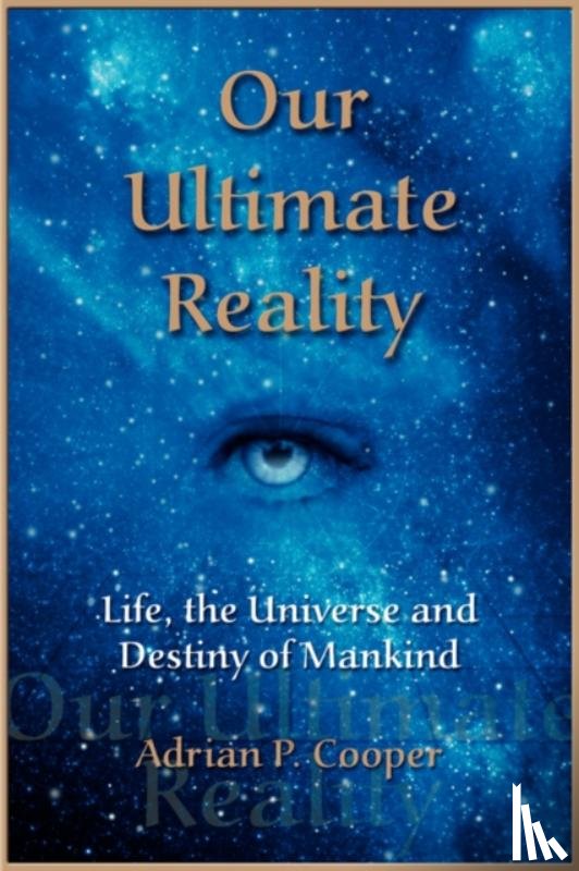 Cooper, Adrian P. - Our Ultimate Reality, Life, the Universe and Destiny of Mankind