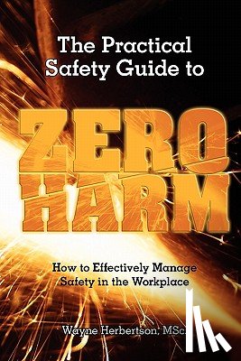 Herbertson, Wayne G. - The Practical Safety Guide To Zero Harm: How to Effectively Manage Safety in the Workplace