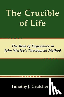Crutcher, Timothy J - The Crucible of Life, The Role of Experience in John Wesley's Theological Method