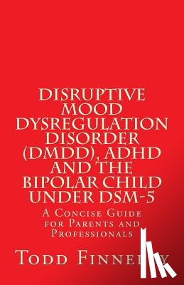 Finnerty, Todd - Disruptive Mood Dysregulation Disorder (DMDD), ADHD and the Bipolar Child Under DSM-5: A Concise Guide for Parents and Professionals