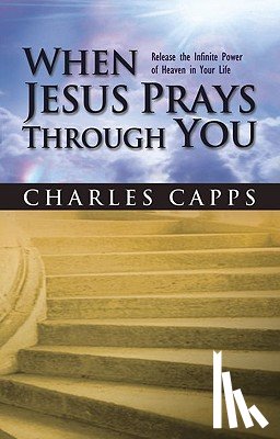 Capps, Charles - When Jesus Prays Through You: Release the Infinite Power of Heaven in Your Life