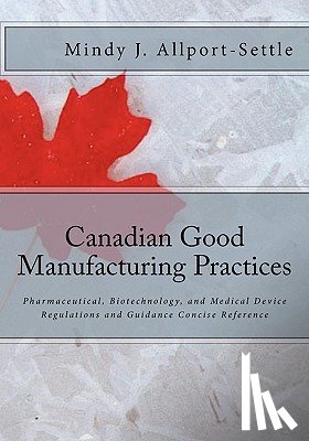 Allport-Settle, Mindy J. - Canadian Good Manufacturing Practices: Pharmaceutical, Biotechnology, and Medical Device Regulations and Guidance Concise Reference