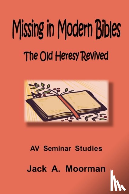 Moorman, Jack A. - Missing in Modern Bibles, The Old Heresy Revived