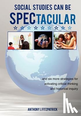 Fitzpatrick, Anthony J. - Social Studies Can Be SPECtacular: and six more strategies for activating critical thinking and historical inquiry