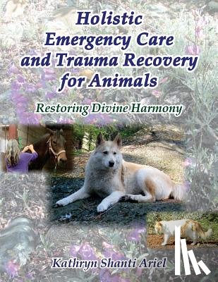 Ariel, Kathryn Shanti - Holistic Emergency Care and Trauma Recovery for Animals: Restoring Divine Harmony
