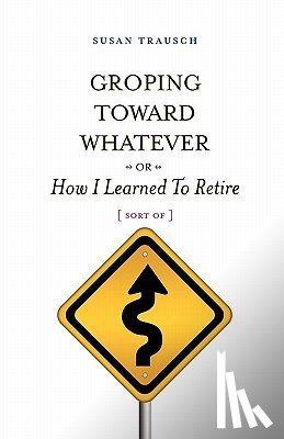 Trausch, Susan R. - Groping Toward Whatever or How I Learned to Retire, Sort of
